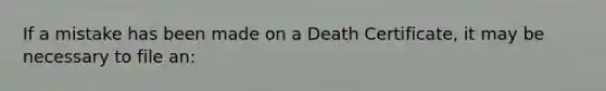 If a mistake has been made on a Death Certificate, it may be necessary to file an: