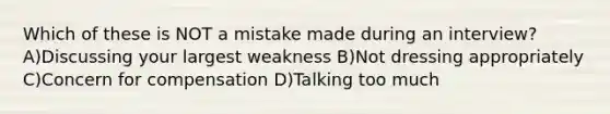 Which of these is NOT a mistake made during an interview? A)Discussing your largest weakness B)Not dressing appropriately C)Concern for compensation D)Talking too much