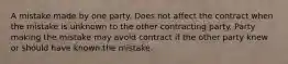 A mistake made by one party. Does not affect the contract when the mistake is unknown to the other contracting party. Party making the mistake may avoid contract if the other party knew or should have known the mistake.