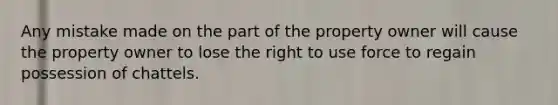 Any mistake made on the part of the property owner will cause the property owner to lose the right to use force to regain possession of chattels.