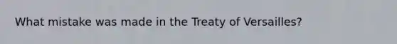 What mistake was made in the Treaty of Versailles?