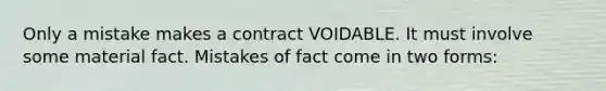 Only a mistake makes a contract VOIDABLE. It must involve some material fact. Mistakes of fact come in two forms: