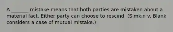 A _______ mistake means that both parties are mistaken about a material fact. Either party can choose to rescind. (Simkin v. Blank considers a case of mutual mistake.)