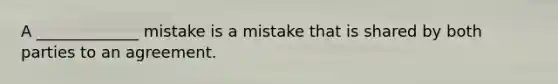 A _____________ mistake is a mistake that is shared by both parties to an agreement.