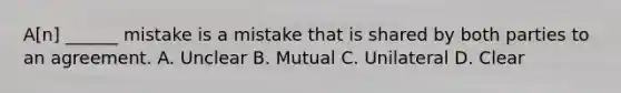 A[n] ______ mistake is a mistake that is shared by both parties to an agreement. A. Unclear B. Mutual C. Unilateral D. Clear