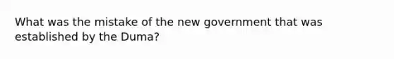 What was the mistake of the new government that was established by the Duma?