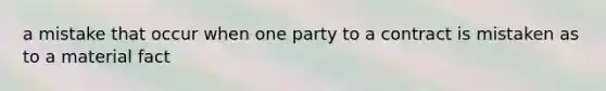 a mistake that occur when one party to a contract is mistaken as to a material fact