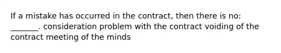 If a mistake has occurred in the contract, then there is no: _______. consideration problem with the contract voiding of the contract meeting of the minds