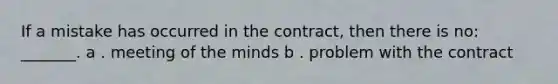 If a mistake has occurred in the contract, then there is no: _______. a . meeting of the minds b . problem with the contract