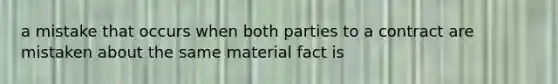 a mistake that occurs when both parties to a contract are mistaken about the same material fact is