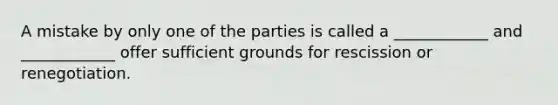 A mistake by only one of the parties is called a ____________ and ____________ offer sufficient grounds for rescission or renegotiation.