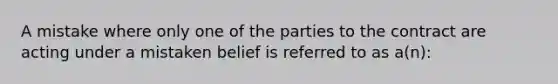 A mistake where only one of the parties to the contract are acting under a mistaken belief is referred to as a(n):