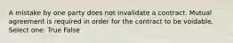 A mistake by one party does not invalidate a contract. Mutual agreement is required in order for the contract to be voidable. Select one: True False