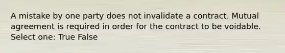 A mistake by one party does not invalidate a contract. Mutual agreement is required in order for the contract to be voidable. Select one: True False