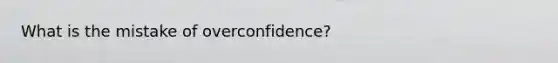 What is the mistake of overconfidence?