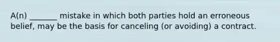 A(n) _______ mistake in which both parties hold an erroneous belief, may be the basis for canceling (or avoiding) a contract.