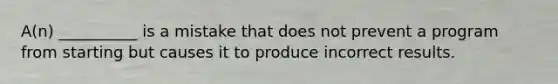 A(n) __________ is a mistake that does not prevent a program from starting but causes it to produce incorrect results.