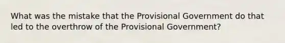 What was the mistake that the Provisional Government do that led to the overthrow of the Provisional Government?