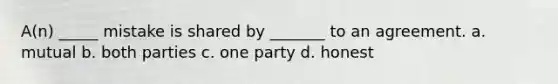 A(n) _____ mistake is shared by _______ to an agreement. a. mutual b. both parties c. one party d. honest