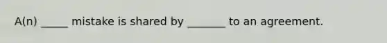 A(n) _____ mistake is shared by _______ to an agreement.