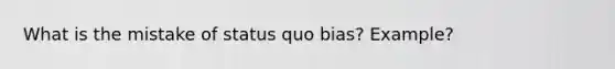What is the mistake of status quo bias? Example?