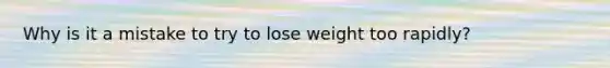 Why is it a mistake to try to lose weight too rapidly?