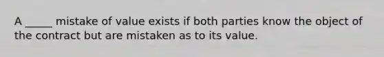 A​ _____ mistake of value exists if both parties know the object of the contract but are mistaken as to its value.