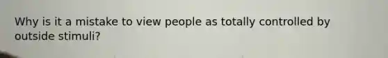 Why is it a mistake to view people as totally controlled by outside stimuli?