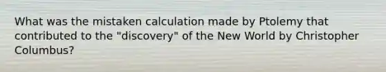 What was the mistaken calculation made by Ptolemy that contributed to the "discovery" of the New World by Christopher Columbus?