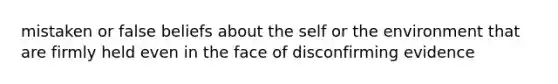 mistaken or false beliefs about the self or the environment that are firmly held even in the face of disconfirming evidence