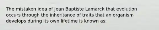 The mistaken idea of Jean Baptiste Lamarck that evolution occurs through the inheritance of traits that an organism develops during its own lifetime is known as: