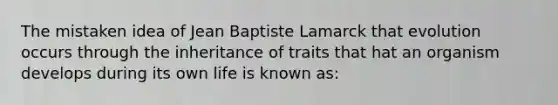 The mistaken idea of Jean Baptiste Lamarck that evolution occurs through the inheritance of traits that hat an organism develops during its own life is known as: