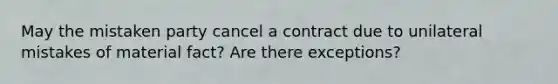 May the mistaken party cancel a contract due to unilateral mistakes of material fact? Are there exceptions?