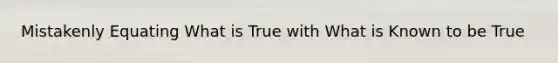 Mistakenly Equating What is True with What is Known to be True