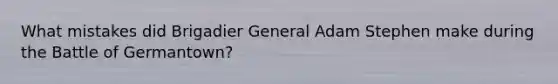 What mistakes did Brigadier General Adam Stephen make during the Battle of Germantown?