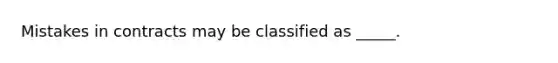 Mistakes in contracts may be classified as _____.