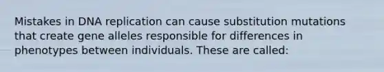 Mistakes in <a href='https://www.questionai.com/knowledge/kofV2VQU2J-dna-replication' class='anchor-knowledge'>dna replication</a> can cause substitution mutations that create gene alleles responsible for differences in phenotypes between individuals. These are called: