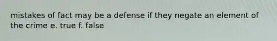 mistakes of fact may be a defense if they negate an element of the crime e. true f. false