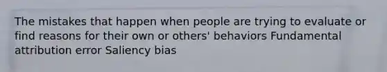 The mistakes that happen when people are trying to evaluate or find reasons for their own or others' behaviors Fundamental attribution error Saliency bias