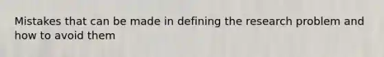 Mistakes that can be made in defining the research problem and how to avoid them