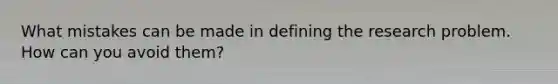 What mistakes can be made in defining the research problem. How can you avoid them?