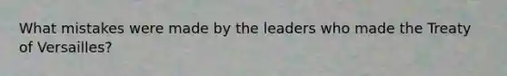 What mistakes were made by the leaders who made the Treaty of Versailles?