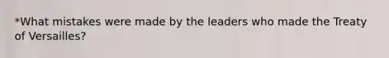 *What mistakes were made by the leaders who made the Treaty of Versailles?