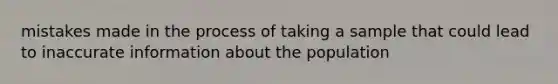 mistakes made in the process of taking a sample that could lead to inaccurate information about the population