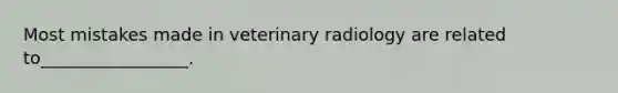 Most mistakes made in veterinary radiology are related to_________________.