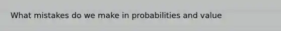 What mistakes do we make in probabilities and value