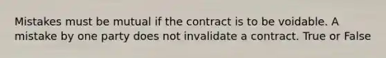 Mistakes must be mutual if the contract is to be voidable. A mistake by one party does not invalidate a contract. True or False