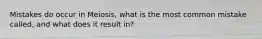 Mistakes do occur in Meiosis, what is the most common mistake called, and what does it result in?