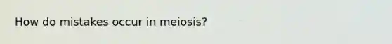 How do mistakes occur in meiosis?