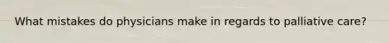 What mistakes do physicians make in regards to palliative care?